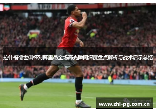 拉什福德世俱杯对阵里昂全场高光瞬间深度盘点解析与战术启示总结