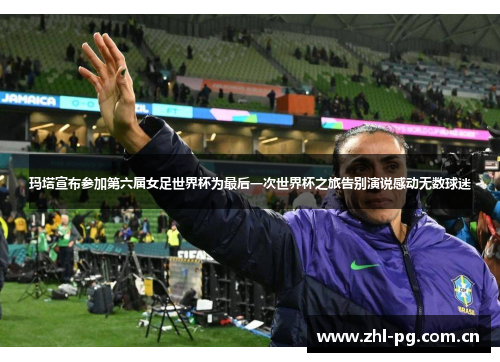 玛塔宣布参加第六届女足世界杯为最后一次世界杯之旅告别演说感动无数球迷
